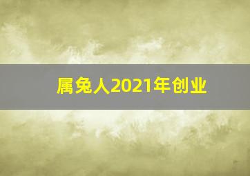 属兔人2021年创业,属兔人2021年适合创业吗