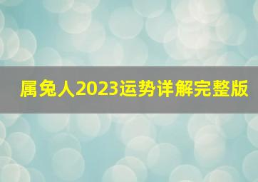 属兔人2023运势详解完整版,巨匠详解：属兔2023年全年运势运程及每月运程