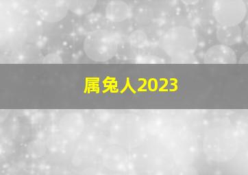 属兔人2023,兔年人在2023年命运怎样