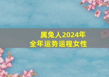 属兔人2024年全年运势运程女性,属兔人2024年全年运势运程女性婚姻