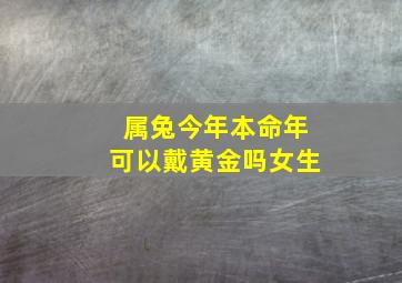 属兔今年本命年可以戴黄金吗女生,本命年属兔戴什么生肖