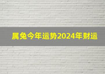 属兔今年运势2024年财运,属兔2024年运势及运程详解