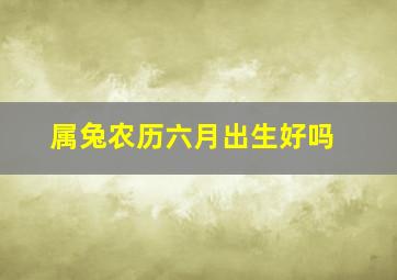 属兔农历六月出生好吗,属兔六月出生好不好