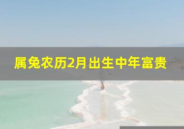 属兔农历2月出生中年富贵,属兔农历2月出生中年富贵命运