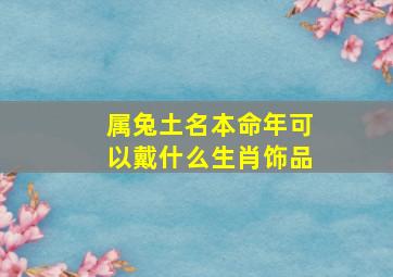 属兔土名本命年可以戴什么生肖饰品