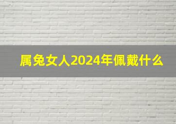 属兔女人2024年佩戴什么,2024属兔女适合佩戴的吉祥物