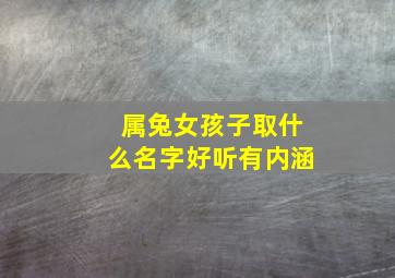 属兔女孩子取什么名字好听有内涵,属兔的女孩起什么名字