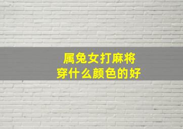 属兔女打麻将穿什么颜色的好,属兔女明天打麻将手气如何