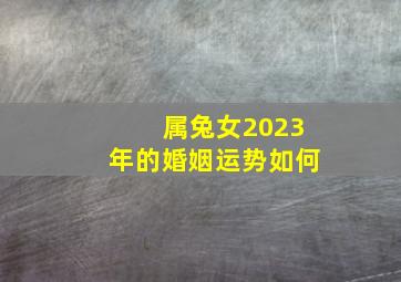 属兔女2023年的婚姻运势如何,属兔女2022年婚姻运势