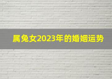 属兔女2023年的婚姻运势,2023属兔女全年运势