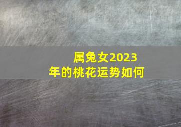 属兔女2023年的桃花运势如何,87年生肖属兔36岁桃花运2023年有桃花劫吗