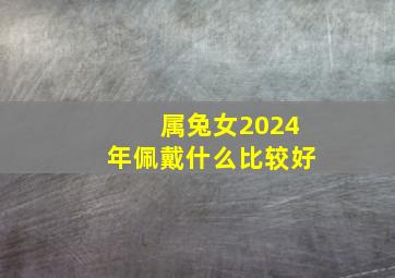 属兔女2024年佩戴什么比较好,属兔女2024年佩戴什么比较好运