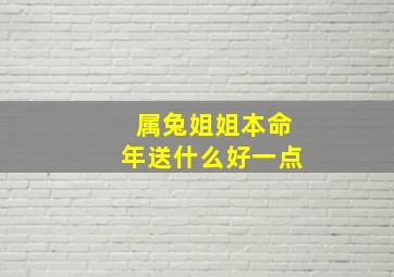 属兔姐姐本命年送什么好一点,属兔姐姐本命年送什么好一点呢