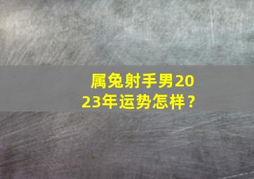 属兔射手男2023年运势怎样？