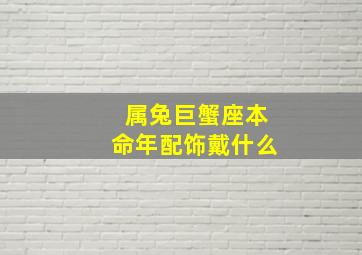 属兔巨蟹座本命年配饰戴什么,兔年的巨蟹座