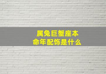 属兔巨蟹座本命年配饰是什么,生肖兔巨蟹座