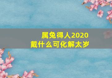 属兔得人2020戴什么可化解太岁,属兔戴什么辟邪转运