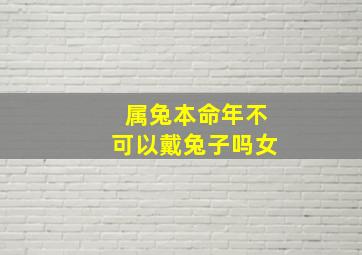 属兔本命年不可以戴兔子吗女,属兔的女性本命年佩戴什么好