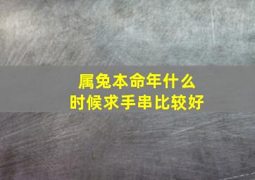 属兔本命年什么时候求手串比较好,属兔的本命年佩戴什么生肖好