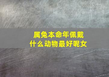 属兔本命年佩戴什么动物最好呢女,属兔本命年佩戴什么动物最好呢女人