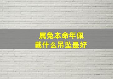 属兔本命年佩戴什么吊坠最好,本命年兔年要注意什么佩戴什么好