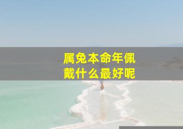 属兔本命年佩戴什么最好呢,2023年属兔本命年戴什么好