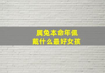 属兔本命年佩戴什么最好女孩,属兔的女性本命年佩戴什么好有什么禁忌