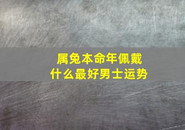 属兔本命年佩戴什么最好男士运势,属兔本命年佩戴什么最好男士运势呢