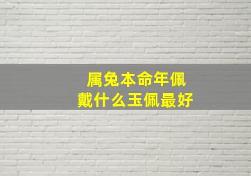 属兔本命年佩戴什么玉佩最好,属兔佩戴什么饰品旺