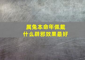 属兔本命年佩戴什么辟邪效果最好,兔年本命年可以戴什么好