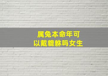 属兔本命年可以戴貔貅吗女生,2023本命年女生戴哪些东西好