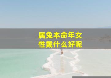 属兔本命年女性戴什么好呢,属兔本命年戴什么转运