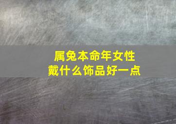 属兔本命年女性戴什么饰品好一点,属兔的人本命年佩戴什么属兔人本命年适合带的饰品推荐