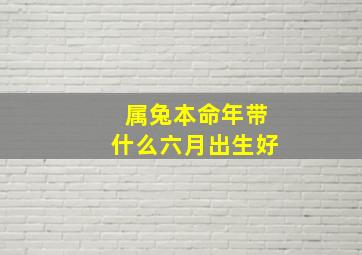 属兔本命年带什么六月出生好,属兔带什么本命佛