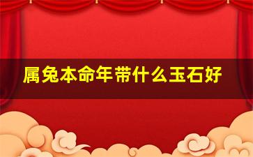 属兔本命年带什么玉石好,属兔本命年带什么玉石好呢