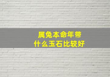 属兔本命年带什么玉石比较好,属兔本命年带什么玉石比较好运