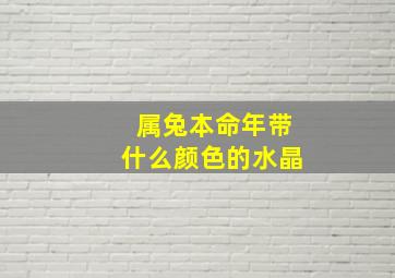 属兔本命年带什么颜色的水晶,本命年属兔穿什么颜色兔年本命年戴什么生肖