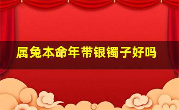 属兔本命年带银镯子好吗,属兔适合戴银手镯吗