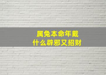 属兔本命年戴什么辟邪又招财,属兔本命年带什么好什么首饰辟邪