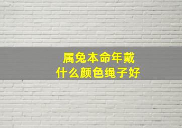 属兔本命年戴什么颜色绳子好,属兔的本命年戴什么生肖