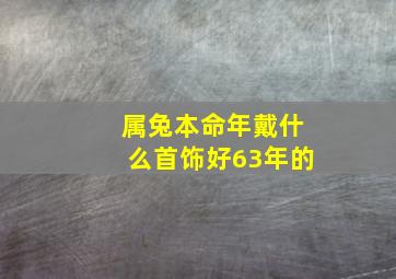 属兔本命年戴什么首饰好63年的,属兔本命年佩戴什么好呢属兔本命年佩戴什么饰品