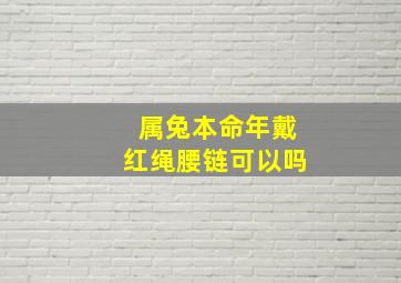 属兔本命年戴红绳腰链可以吗,属兔的戴本命佛