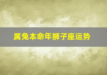 属兔本命年狮子座运势,属兔狮子座的命好吗