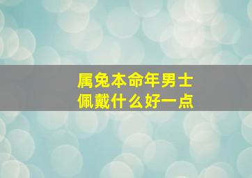 属兔本命年男士佩戴什么好一点,属兔本命年佩戴什么物品好