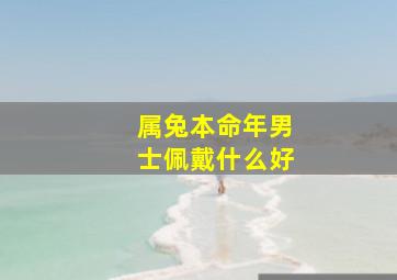 属兔本命年男士佩戴什么好,属兔本命年佩戴什么物品好