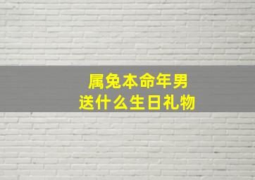 属兔本命年男送什么生日礼物,属兔本命年男送什么生日礼物比较好