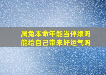 属兔本命年能当伴娘吗能给自己带来好运气吗,本命年兔可以结婚吗