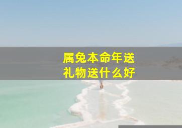 属兔本命年送礼物送什么好,本命年送什么礼物兔年运气好