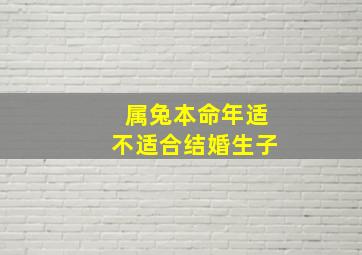 属兔本命年适不适合结婚生子,属兔的人本命年结婚好吗