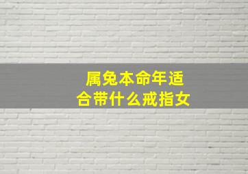 属兔本命年适合带什么戒指女,属兔本命年适合带什么戒指女